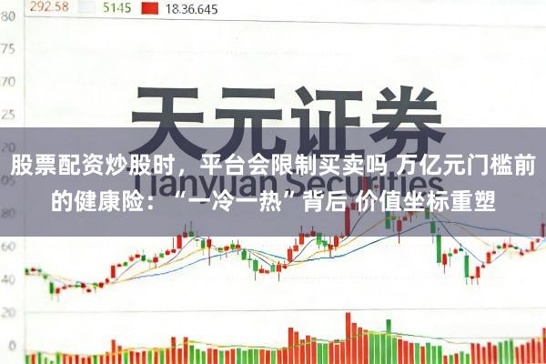 股票配资炒股时，平台会限制买卖吗 万亿元门槛前的健康险：“一冷一热”背后 价值坐标重塑