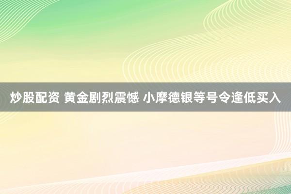 炒股配资 黄金剧烈震憾 小摩德银等号令逢低买入