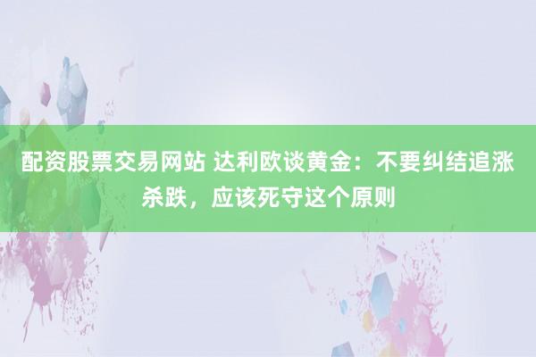 配资股票交易网站 达利欧谈黄金：不要纠结追涨杀跌，应该死守这个原则