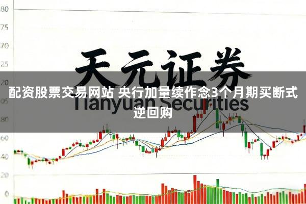 配资股票交易网站 央行加量续作念3个月期买断式逆回购