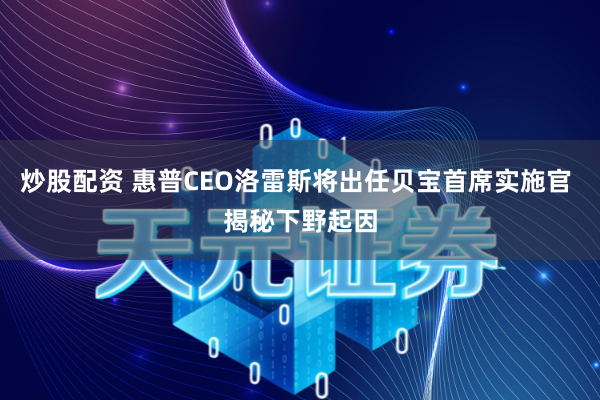 炒股配资 惠普CEO洛雷斯将出任贝宝首席实施官 揭秘下野起因