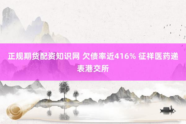 正规期货配资知识网 欠债率近416% 征祥医药递表港交所