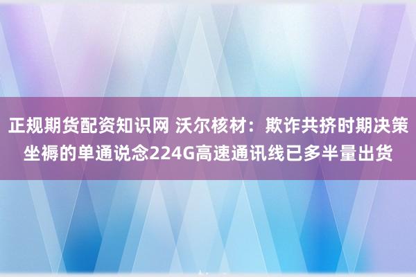 正规期货配资知识网 沃尔核材：欺诈共挤时期决策坐褥的单通说念224G高速通讯线已多半量出货