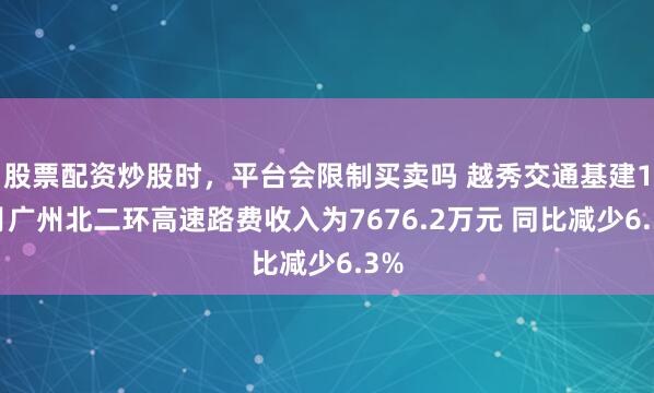 股票配资炒股时，平台会限制买卖吗 越秀交通基建10月广州北二环高速路费收入为7676.2万元 同比减少6.3%