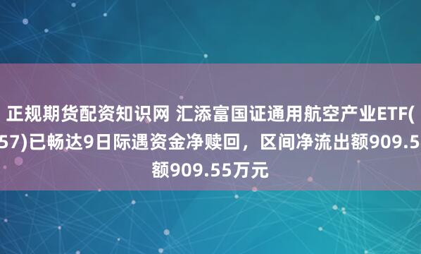 正规期货配资知识网 汇添富国证通用航空产业ETF(159257)已畅达9日际遇资金净赎回，区间净流出额909.55万元