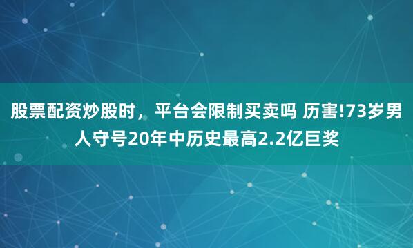 股票配资炒股时，平台会限制买卖吗 历害!73岁男人守号20年中历史最高2.2亿巨奖