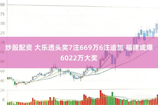 炒股配资 大乐透头奖7注669万6注追加 福建或爆6022万大奖