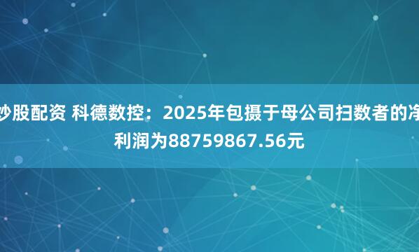 炒股配资 科德数控：2025年包摄于母公司扫数者的净利润为88759867.56元