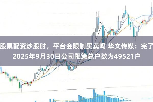 股票配资炒股时，平台会限制买卖吗 华文传媒：完了2025年9月30日公司鞭策总户数为49521户