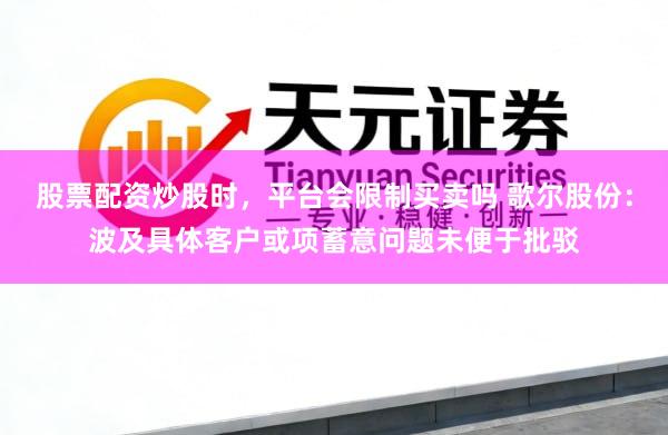 股票配资炒股时，平台会限制买卖吗 歌尔股份：波及具体客户或项蓄意问题未便于批驳