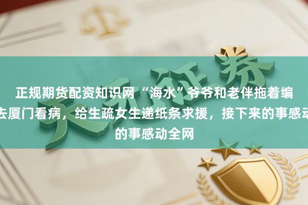 正规期货配资知识网 “海水”爷爷和老伴拖着编织袋去厦门看病，给生疏女生递纸条求援，接下来的事感动全网