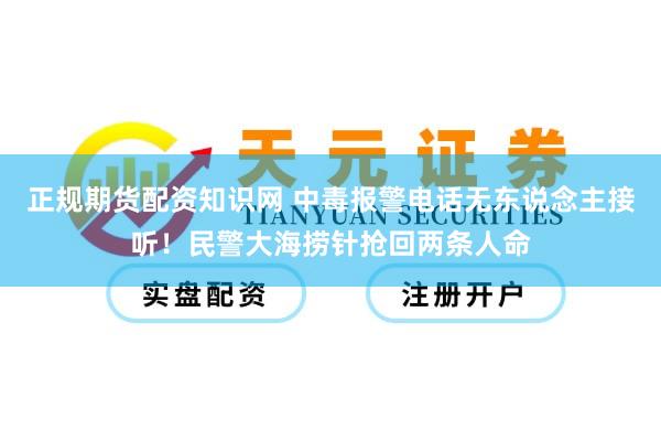 正规期货配资知识网 中毒报警电话无东说念主接听！民警大海捞针抢回两条人命
