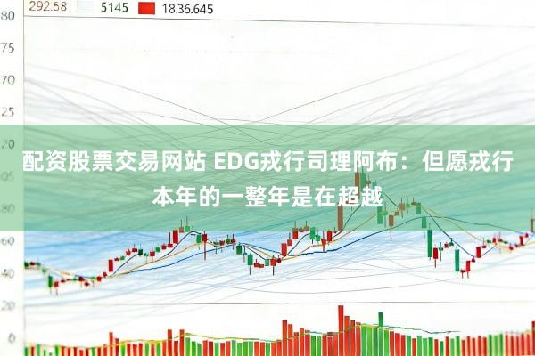 配资股票交易网站 EDG戎行司理阿布：但愿戎行本年的一整年是在超越