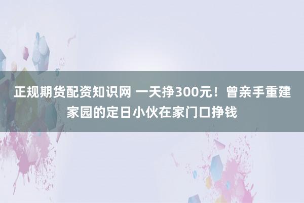 正规期货配资知识网 一天挣300元！曾亲手重建家园的定日小伙在家门口挣钱