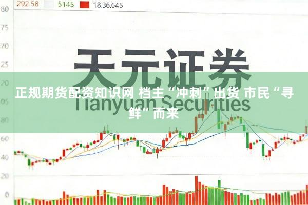 正规期货配资知识网 档主“冲刺”出货 市民“寻鲜”而来