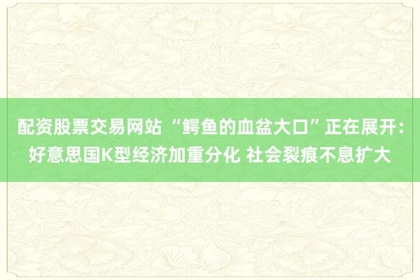 配资股票交易网站 “鳄鱼的血盆大口”正在展开：好意思国K型经济加重分化 社会裂痕不息扩大