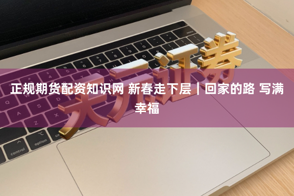 正规期货配资知识网 新春走下层｜回家的路 写满幸福