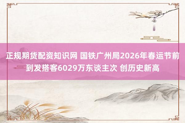 正规期货配资知识网 国铁广州局2026年春运节前到发搭客6029万东谈主次 创历史新高