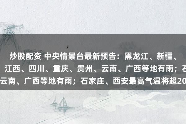 炒股配资 中央情景台最新预告：黑龙江、新疆、甘肃局地有大雪，湖南、江西、四川、重庆、贵州、云南、广西等地有雨；石家庄、西安最高气温将超20℃