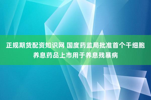 正规期货配资知识网 国度药监局批准首个干细胞养息药品上市用于养息残暴病