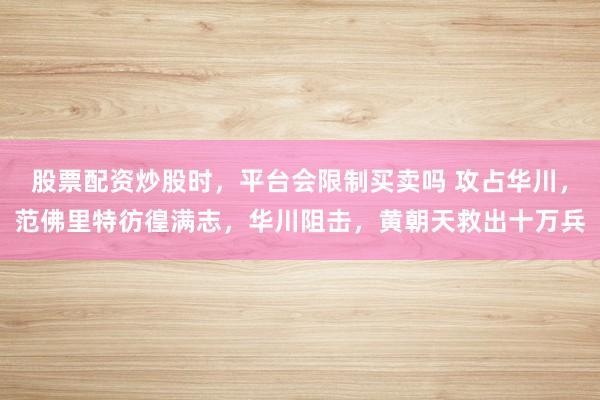 股票配资炒股时，平台会限制买卖吗 攻占华川，范佛里特彷徨满志，华川阻击，黄朝天救出十万兵