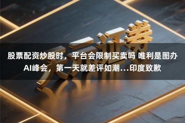 股票配资炒股时，平台会限制买卖吗 唯利是图办AI峰会，第一天就差评如潮…印度致歉