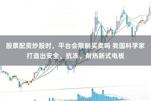 股票配资炒股时，平台会限制买卖吗 我国科学家打造出安全、抗冻、耐热新式电板