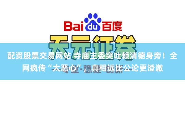 配资股票交易网站 寺庙主委突吐赖清德身旁！全网疯传“太恶心”，真相远比公论更澄澈