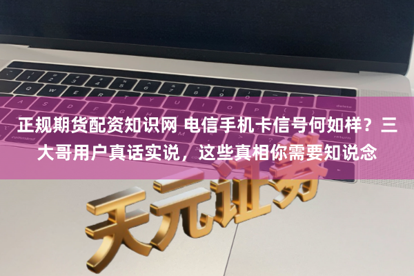 正规期货配资知识网 电信手机卡信号何如样？三大哥用户真话实说，这些真相你需要知说念