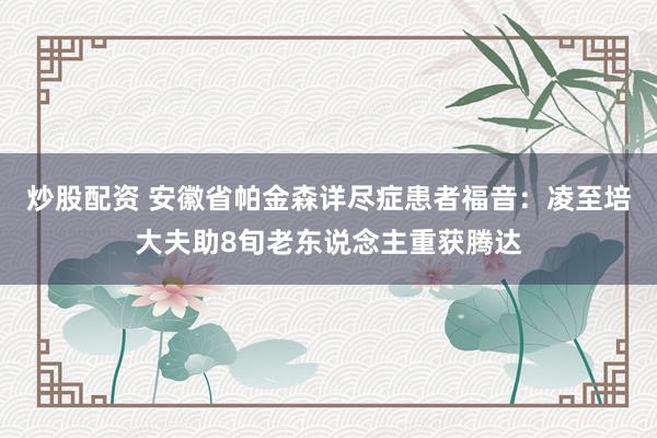 炒股配资 安徽省帕金森详尽症患者福音：凌至培大夫助8旬老东说念主重获腾达