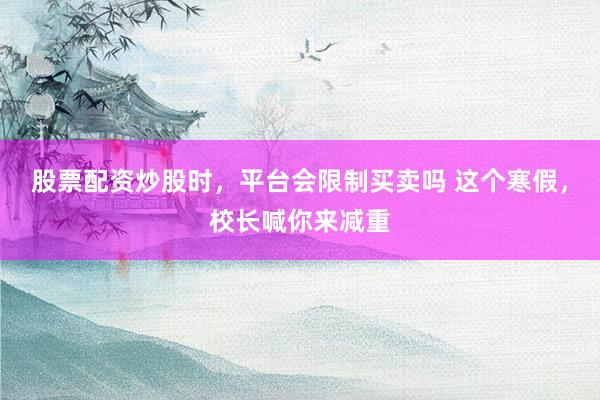 股票配资炒股时，平台会限制买卖吗 这个寒假，校长喊你来减重