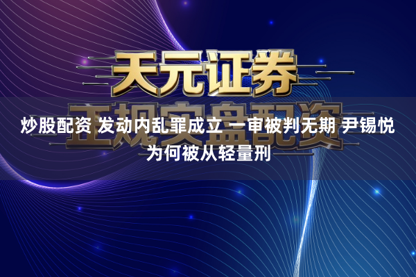炒股配资 发动内乱罪成立 一审被判无期 尹锡悦为何被从轻量刑