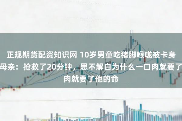 正规期货配资知识网 10岁男童吃猪脚喉咙被卡身一火，母亲：抢救了20分钟，思不解白为什么一口肉就要了他的命