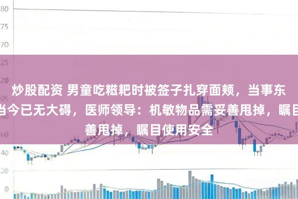 炒股配资 男童吃糍耙时被签子扎穿面颊，当事东说念主：当今已无大碍，医师领导：机敏物品需妥善甩掉，瞩目使用安全