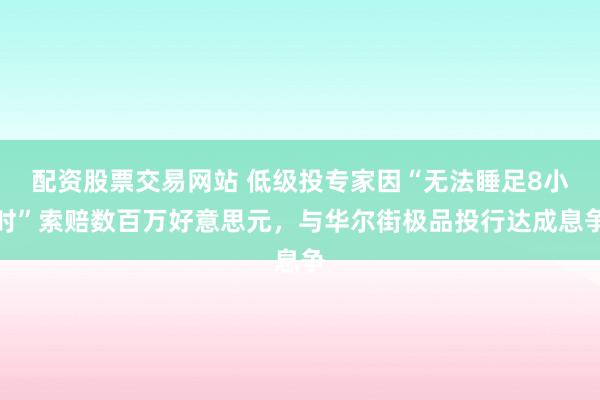 配资股票交易网站 低级投专家因“无法睡足8小时”索赔数百万好意思元，与华尔街极品投行达成息争