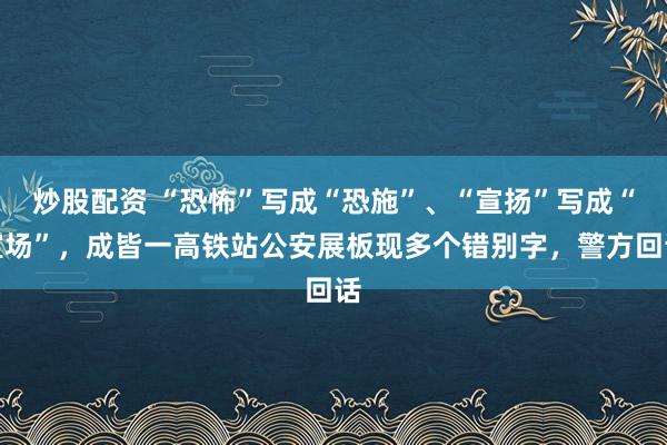 炒股配资 “恐怖”写成“恐施”、“宣扬”写成“宣场”，成皆一高铁站公安展板现多个错别字，警方回话
