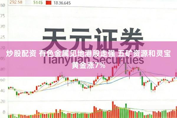 炒股配资 有色金属见地港股走强 五矿资源和灵宝黄金涨7%