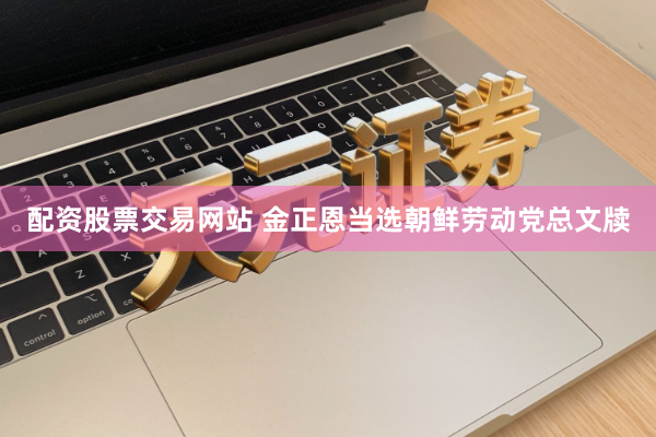 配资股票交易网站 金正恩当选朝鲜劳动党总文牍