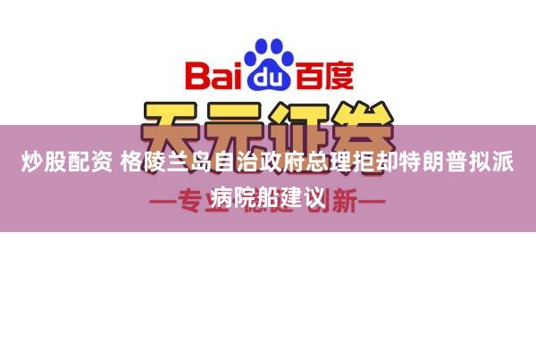 炒股配资 格陵兰岛自治政府总理拒却特朗普拟派病院船建议