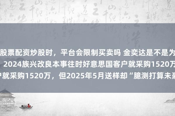 股票配资炒股时，平台会限制买卖吗 金奕达是不是为族兴新材IPO而缔造？2024族兴改良本事往时好意思国客户就采购1520万，但2025年5月送样却“臆测打算未豪阔达标”！