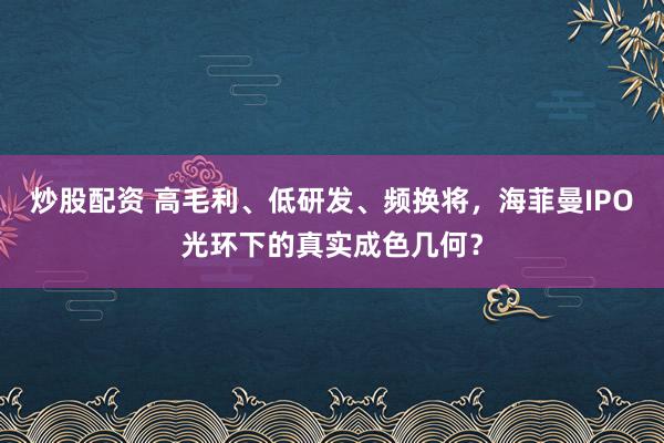 炒股配资 高毛利、低研发、频换将，海菲曼IPO光环下的真实成色几何？