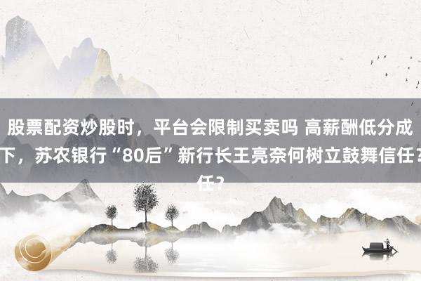 股票配资炒股时，平台会限制买卖吗 高薪酬低分成下，苏农银行“80后”新行长王亮奈何树立鼓舞信任？