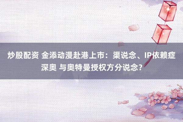 炒股配资 金添动漫赴港上市：渠说念、IP依赖症深奥 与奥特曼授权方分说念？
