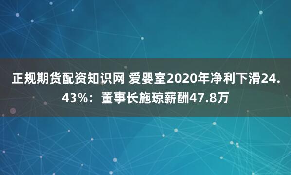 正规期货配资知识网 爱婴室2020年净利下滑24.43%：董事长施琼薪酬47.8万