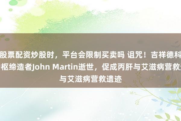 股票配资炒股时，平台会限制买卖吗 诅咒！吉祥德科学中枢缔造者John Martin逝世，促成丙肝与艾滋病营救遗迹