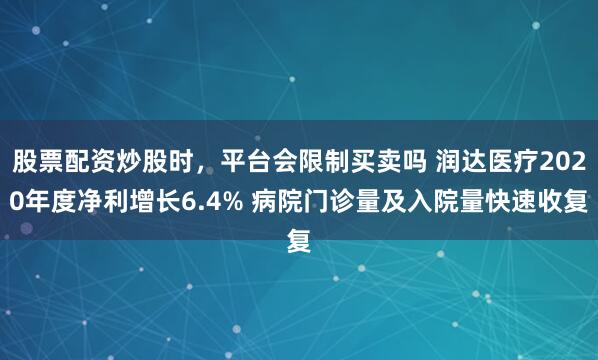 股票配资炒股时，平台会限制买卖吗 润达医疗2020年度净利增长6.4% 病院门诊量及入院量快速收复