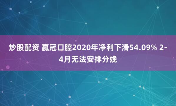 炒股配资 赢冠口腔2020年净利下滑54.09% 2-4月无法安排分娩