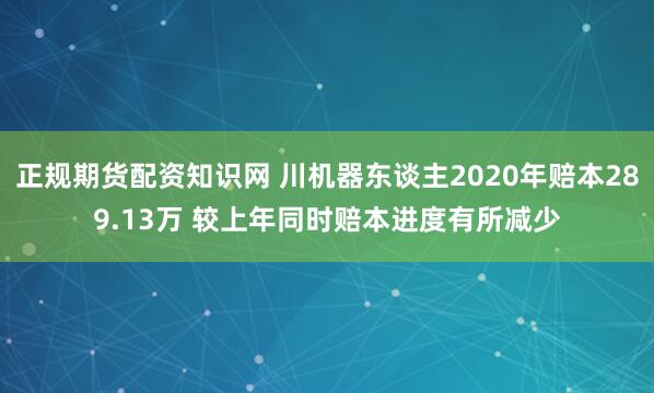 正规期货配资知识网 川机器东谈主2020年赔本289.13万 较上年同时赔本进度有所减少