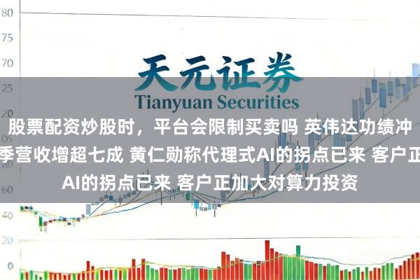 股票配资炒股时，平台会限制买卖吗 英伟达功绩冲破AI火暴：上财季营收增超七成 黄仁勋称代理式AI的拐点已来 客户正加大对算力投资