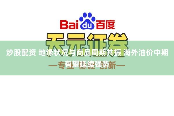 炒股配资 地缘状况与商品周期共振 海外油价中期有望延续强势